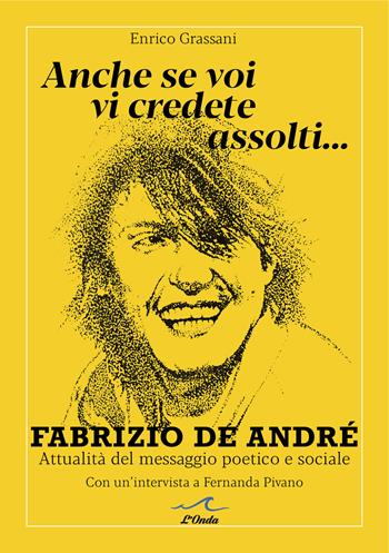 Anche se voi vi credete assolti... Fabrizio De André. Attualità del messaggio poetico e sociale. Con un'intervista a Fernanda Pivano - Enrico Grassani - Libro L'Onda 2025 | libraccio.click