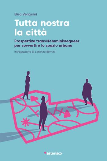 Tutta nostra la città. Prospettive trans*femministequeer per sovvertire lo spazio urbano - Elisa Venturini - Libro Asterisco 2025 | libraccio.click