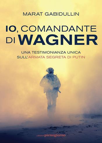 Io, comandante di Wagner. Una testimonianza unica sull'armata segreta di Putin - Marat Gabidullin - Libro Libreria Pienogiorno 2022 | libraccio.click