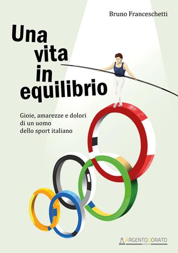 Una vita in equilibrio. Gioie, amarezze e dolori di un uomo dello sport italiano - Bruno Franceschetti - Libro Argentodorato Editore 2023 | libraccio.click