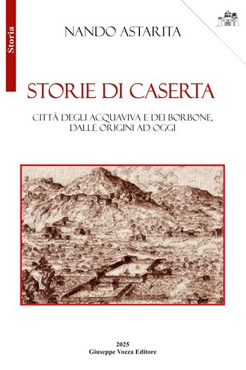 Storie di Caserta. Città degli Acquaviva e dei Borbone, dalle origini ad oggi - Nando Astarita - Libro Giuseppe Vozza Editore 2025, Storia | libraccio.click