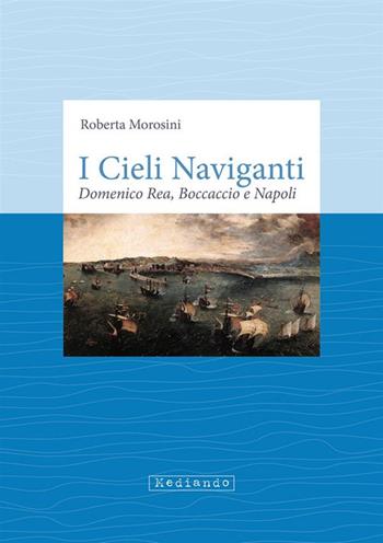 I cieli naviganti. Domenico Rea, Boccaccio e Napoli - Roberta Morosini - Libro Mediando 2023 | libraccio.click