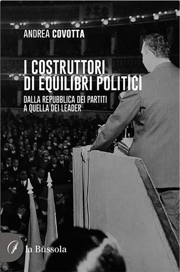 i costruttori di equilibri politici. Dalla repubblica dei partiti a quella dei leader - Andrea Covotta - Libro la Bussola 2021 | libraccio.click