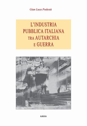 L' industria pubblica italiana fra autarchia e guerra - Gian Luca Podestà - Libro Kriss 2021 | libraccio.click