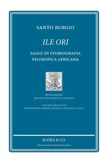 Ile Ori. Saggi di storiografia filosofica africana - Santo Burgio - Libro Agorà & Co. (Lugano) 2025, Intelligere. Mediare tra identità e alterità | libraccio.click
