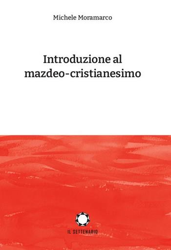 Introduzione al mazdeo-cristianesimo - Michele Moramarco - Libro Il Settenario 2021 | libraccio.click