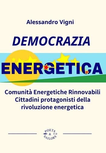 Democrazia Energetica. Comunità Energetiche Rinnovabili. Cittadini protagonisti della rivoluzione energetica - Alessandro Vigni - Libro Poets & Sailors 2024 | libraccio.click