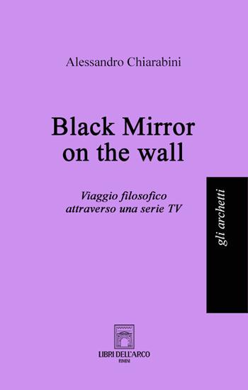 Black mirror on the wall. Viaggio filosofico attraverso una serie TV - Alessandro Chiarabini - Libro Libri dell'Arco 2023, Gli archetti | libraccio.click