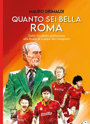 Quanto sei bella Roma. Dallo Scudetto giallorosso alla finale di Coppa dei Campioni - Mauro Grimaldi - Libro DFG Lab 2023, Ad Maiora Semper! | libraccio.click
