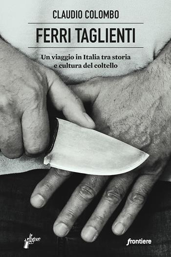 Ferri taglienti. Un viaggio in Italia tra storia e cultura del coltello - Claudio Colombo - Libro Milieu 2022, Frontiere | libraccio.click