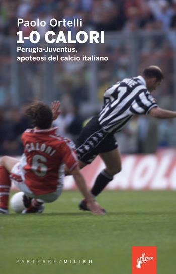 1-0 calori. Perugia-Juventus, apoteosi del calcio italiano - Paolo Ortelli - Libro Milieu 2024, Parterre | libraccio.click