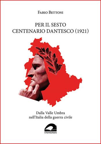 Per il sesto centenario dantesco (1921). Dalla Valle Umbra nell'Italia della guerra civile - Fabio Bettoni - Libro Il Formichiere 2023, Biblioteca umbro-sabina | libraccio.click