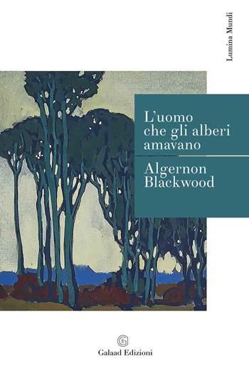 L' uomo che gli alberi amavano - Algernon Blackwood - Libro Galaad Edizioni 2022, Lumina mundi | libraccio.click