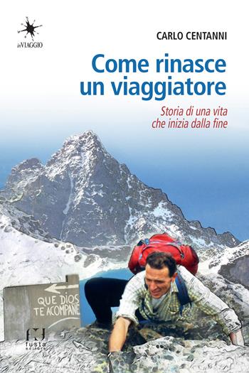 Come rinasce un viaggiatore. Storia di una vita che inizia dalla fine - Carlo Centanni - Libro Fusta Editore 2023 | libraccio.click