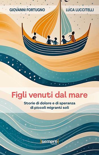 Figli venuti dal mare. Storie di dolore e di speranza di piccoli migranti soli - Giovanni Fortugno, Luca Luccitelli - Libro Sempre Editore 2024 | libraccio.click
