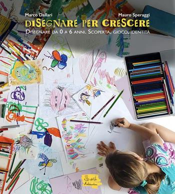 Disegnare per crescere. Disegnare da 0 a 6 anni. Scoperta, gioco, identità - Marco Dallari, Mauro Speraggi - Libro Edizioni Artebambini 2022 | libraccio.click
