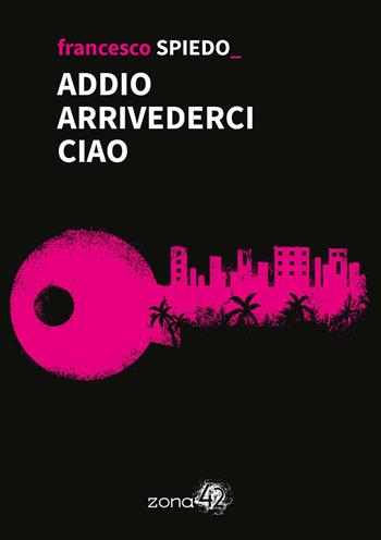 Addio arrivederci ciao - Francesco Spiedo - Libro Zona 42 2024, I Nodi | libraccio.click