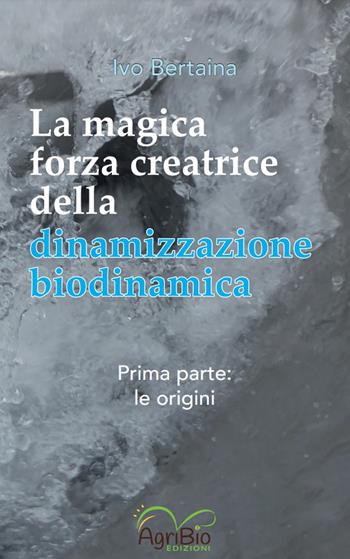 La magica forza creatrice della dinamizzazione biodinamica. Vol. 1: Le origini - Ivo Bertaina - Libro AgriBio 2023 | libraccio.click