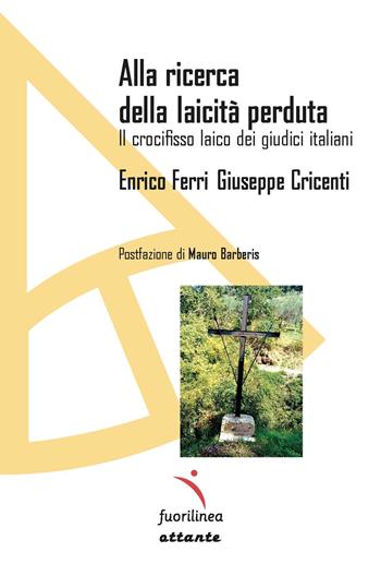 Alla ricerca della laicità perduta. Il crocifisso laico dei giudici italiani - Enrico Ferri, Giuseppe Cricenti - Libro Fuorilinea 2023, Ottante | libraccio.click
