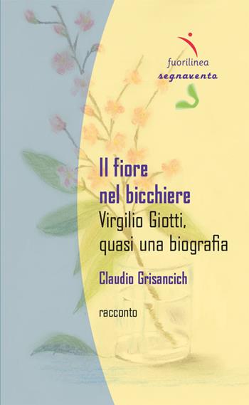 Il fiore nel bicchiere. Virgilio Giotti, quasi una biografia - Claudio Grisancich - Libro Fuorilinea 2025, Segnavento | libraccio.click