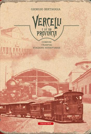 Vercelli e la sua provincia. Comuni, tramvai, stazioni ferroviarie - Giorgio Bertaggia - Libro Edizioni Effedì 2024 | libraccio.click