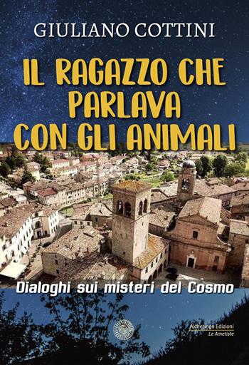 Il ragazzo che parlava con gli animali. Dialogo sui misteri del cosmo - Giuliano Cottini - Libro Alcheringa 2023, Le ametiste | libraccio.click