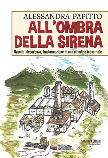 All'ombra della sirena. Nascita, decadenza, trasformazione di una cittadina industriale - Alessandra Papitto - Libro Alcheringa 2023, Le ametiste | libraccio.click