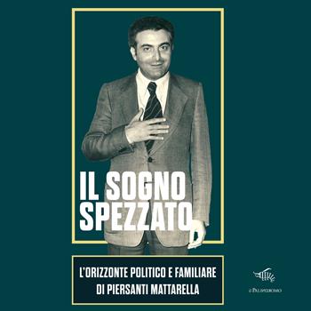 Il sogno spezzato. L'orizzonte politico e familiare di Piersanti Mattarella. Ediz. illustrata  - Libro Il Palindromo 2025 | libraccio.click