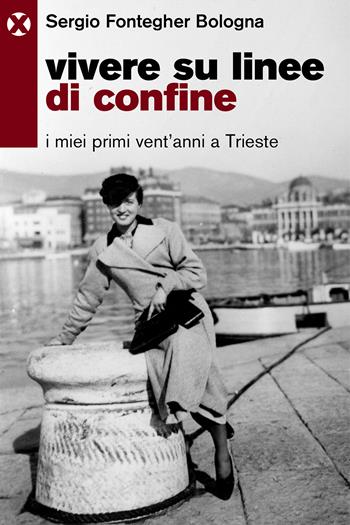 Vivere su linee di confine. I miei primi vent’anni a Trieste - Sergio Fontegher Bologna - Libro Agenzia X 2026 | libraccio.click