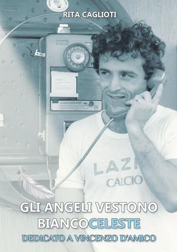 Gli angeli vestono biancoceleste. Dedicato a Vincenzo D'Amico - Rita Caglioti - Libro Edizioni &100 2023 | libraccio.click
