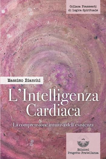 L'intelligenza cardiaca. La comprensione intuitiva dell'esistenza - Massimo Bianchi - Libro Edizioni Progetto Fratellanza 2024 | libraccio.click