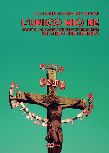 L'unico mio re. Scritti alfonsiani per vivere bene nel tempo e nell’eternità - Sant'Alfonso Maria de'Liguori - Libro Edizioni Radio Spada 2025, Rosa mystica | libraccio.click