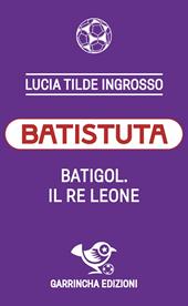 Batistuta. Batigol. Il re leone
