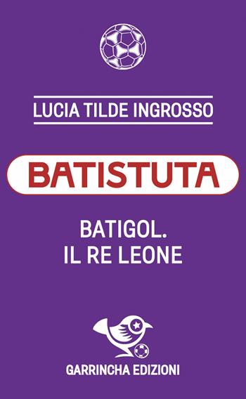Batistuta. Batigol. Il re leone - Lucia Tilde Ingrosso - Libro Garrincha Edizioni 2026, Le figurine | libraccio.click