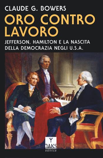 Oro contro lavoro: Jefferson, Hamilton e la nascita della democrazia in USA - Claude G. Bowers - Libro Oaks Editrice 2024, Passato presente | libraccio.click