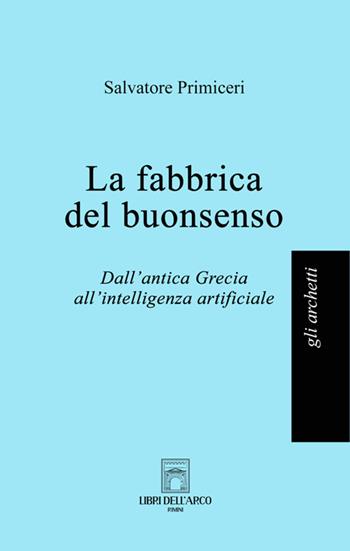 La fabbrica del buonsenso. Dall'antica Grecia all'intelligenza artificiale - Salvatore Primiceri - Libro Libri dell'Arco 2025, Gli archetti | libraccio.click