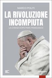 La rivoluzione incompiuta. La Chiesa dopo Papa Francesco