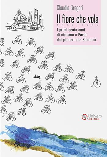 Il fiore che vola. 1869-1969. I primi cento anni di ciclismo a Pavia: dai pionieri alla Sanremo - Claudio Gregori, Marco Giusfredi - Libro Univers 2025 | libraccio.click